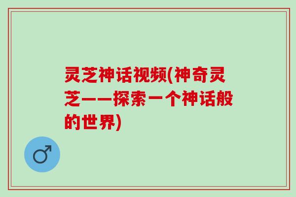 灵芝神话视频(神奇灵芝——探索一个神话般的世界)