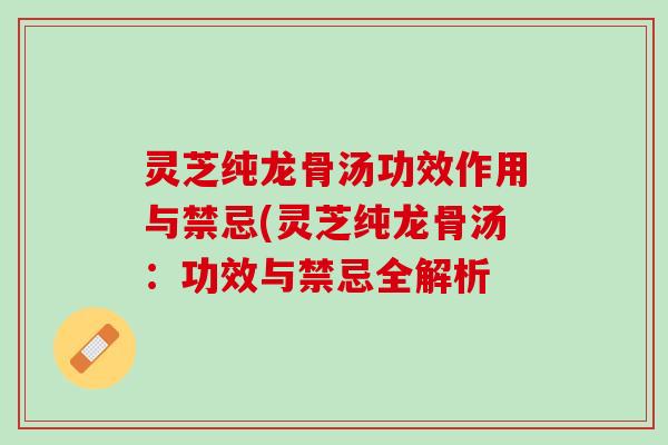 灵芝纯龙骨汤功效作用与禁忌(灵芝纯龙骨汤：功效与禁忌全解析