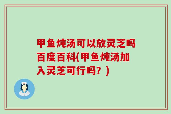 甲鱼炖汤可以放灵芝吗百度百科(甲鱼炖汤加入灵芝可行吗?) 甲鱼炖汤可以放灵芝吗百度百科(甲鱼炖汤加入灵芝可行吗?)