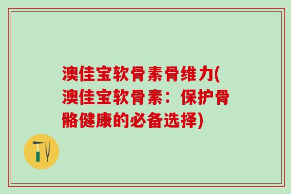 澳佳宝软骨素骨维力(澳佳宝软骨素：保护骨骼健康的必备选择)