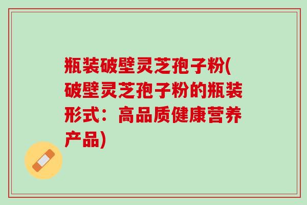 瓶装破壁灵芝孢子粉(破壁灵芝孢子粉的瓶装形式：高品质健康营养产品)