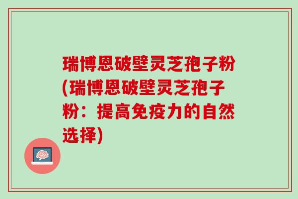 瑞博恩破壁灵芝孢子粉(瑞博恩破壁灵芝孢子粉：提高免疫力的自然选择)
