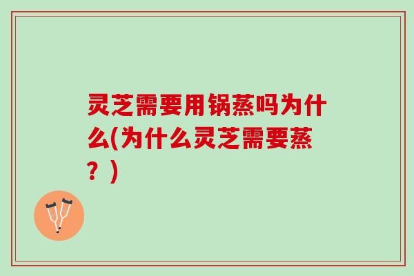 灵芝需要用锅蒸吗为什么(为什么灵芝需要蒸？)