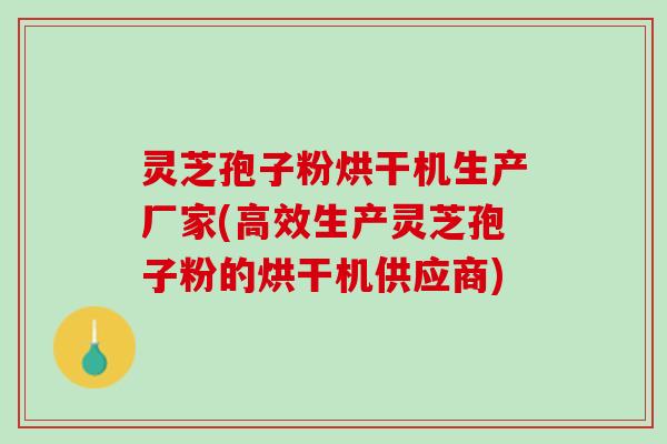 灵芝孢子粉烘干机生产厂家(高效生产灵芝孢子粉的烘干机供应商)