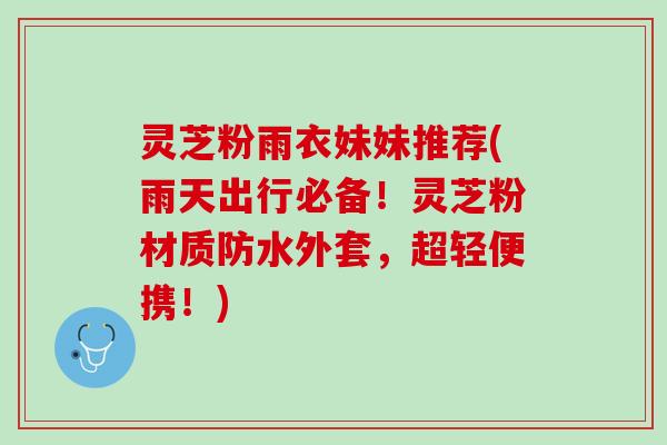 灵芝粉雨衣妹妹推荐(雨天出行必备！灵芝粉材质防水外套，超轻便携！)