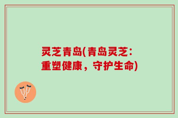 灵芝青岛(青岛灵芝：重塑健康，守护生命)