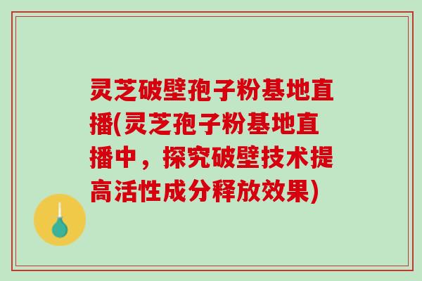 灵芝破壁孢子粉基地直播(灵芝孢子粉基地直播中，探究破壁技术提高活性成分释放效果)