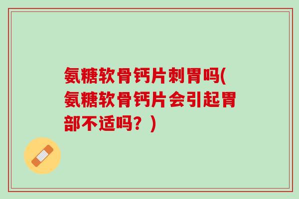 氨糖软骨钙片刺胃吗(氨糖软骨钙片会引起胃部不适吗？)