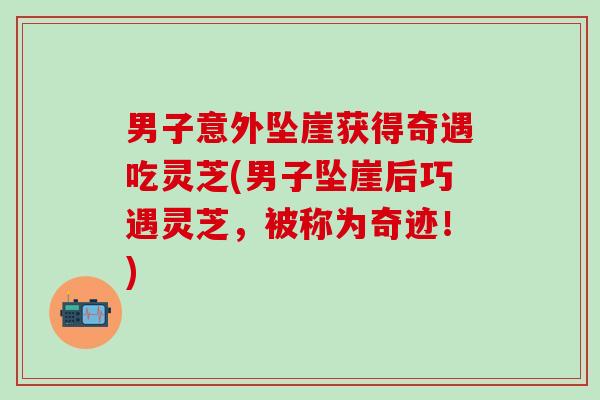 男子意外坠崖获得奇遇吃灵芝(男子坠崖后巧遇灵芝，被称为奇迹！)