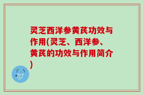 灵芝西洋参黄芪功效与作用(灵芝、西洋参、黄芪的功效与作用简介)