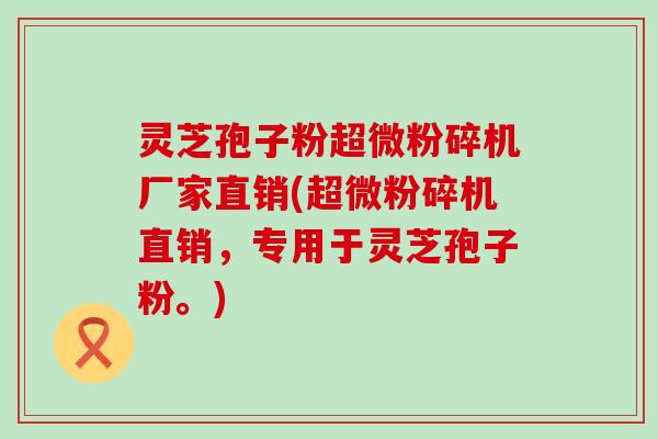 灵芝孢子粉超微粉碎机厂家直销(超微粉碎机直销，专用于灵芝孢子粉。)