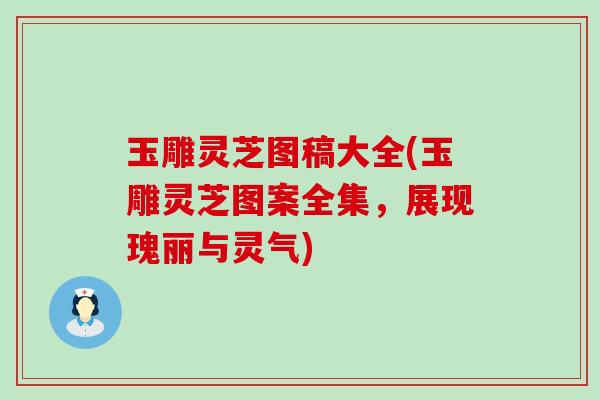 玉雕灵芝图稿大全(玉雕灵芝图案全集，展现瑰丽与灵气)