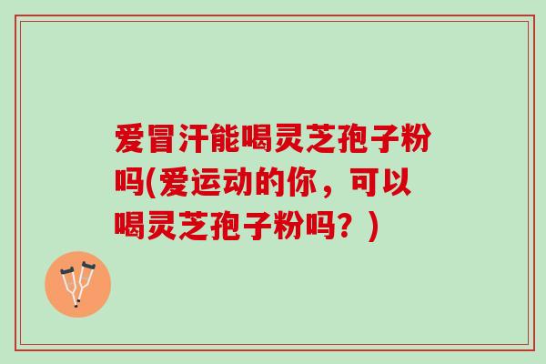 爱冒汗能喝灵芝孢子粉吗(爱运动的你，可以喝灵芝孢子粉吗？)