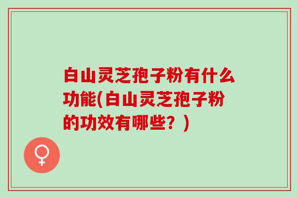 白山灵芝孢子粉有什么功能(白山灵芝孢子粉的功效有哪些?) 白山灵芝孢子粉有什么功能(白山灵芝孢子粉的功效有哪些?)