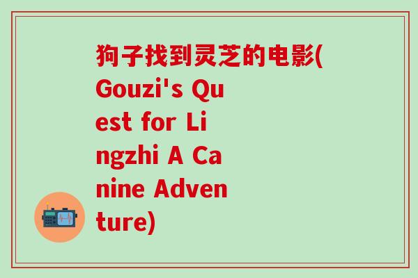 狗子找到灵芝的电影(Gouzi's Quest for Lingzhi A Canine Adventure)