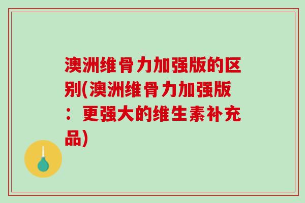 澳洲维骨力加强版的区别(澳洲维骨力加强版：更强大的维生素补充品)