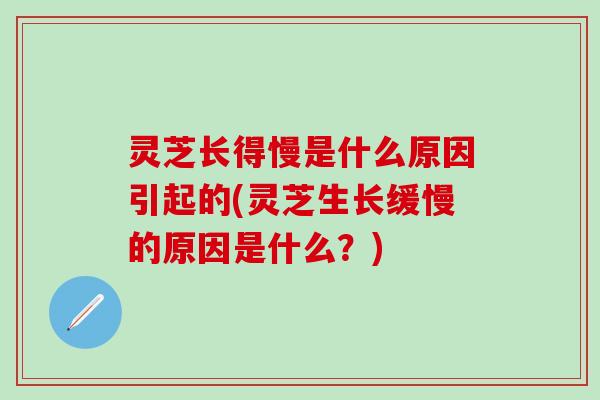 灵芝长得慢是什么原因引起的(灵芝生长缓慢的原因是什么？)