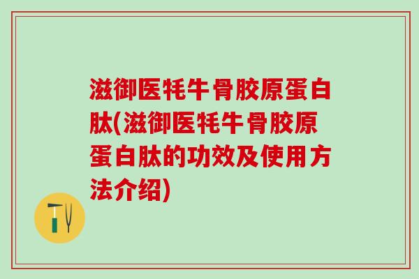 滋御医牦牛骨胶原蛋白肽(滋御医牦牛骨胶原蛋白肽的功效及使用方法介绍)