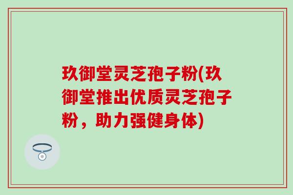 玖御堂灵芝孢子粉(玖御堂推出优质灵芝孢子粉，助力强健身体)