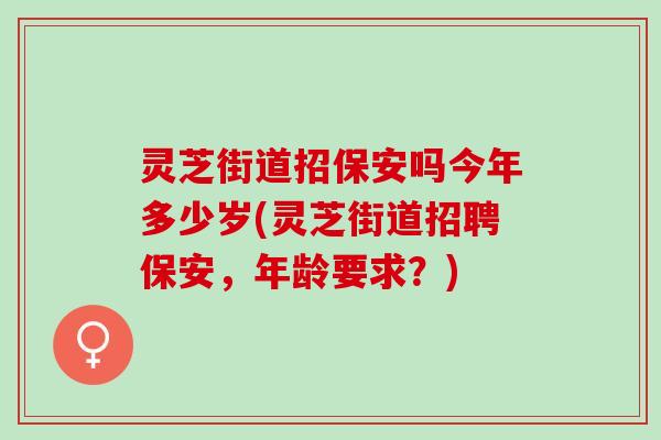 灵芝街道招保安吗今年多少岁(灵芝街道招聘保安，年龄要求？)