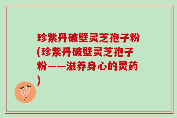 珍紫丹破壁灵芝孢子粉(珍紫丹破壁灵芝孢子粉——滋养身心的灵药)