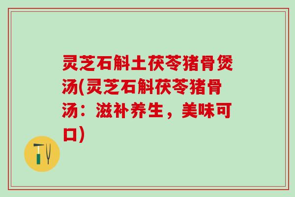 灵芝石斛土茯苓猪骨煲汤(灵芝石斛茯苓猪骨汤：滋补养生，美味可口)