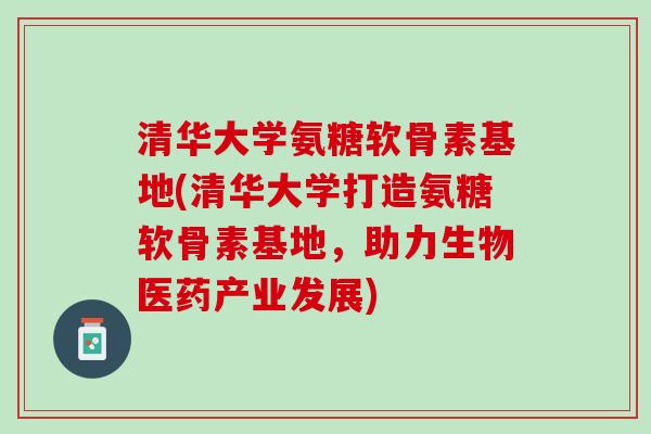 清华大学氨糖软骨素基地(清华大学打造氨糖软骨素基地，助力生物医药产业发展)