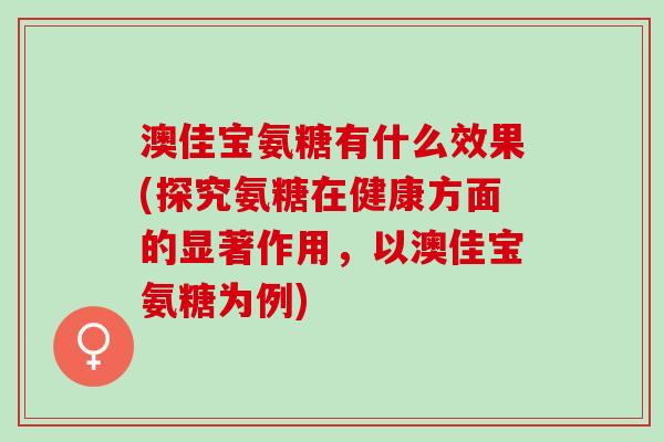 澳佳宝氨糖有什么效果(探究氨糖在健康方面的显著作用,以澳佳宝氨糖为例) 澳佳宝氨糖有什么效果(探究氨糖在健康方面的显著作用,以澳佳宝氨糖为例)
