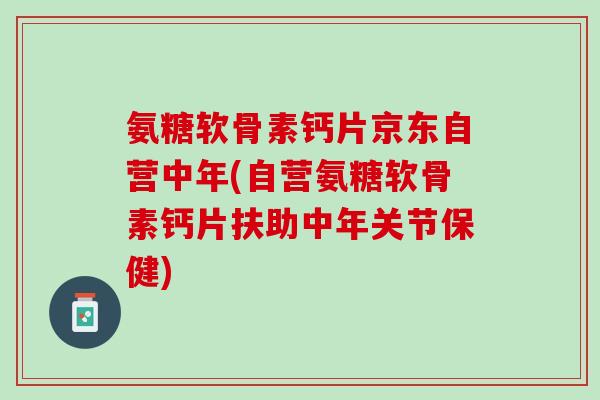 氨糖软骨素钙片京东自营中年(自营氨糖软骨素钙片扶助中年关节保健)