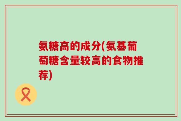 氨糖高的成分(氨基葡萄糖含量较高的食物推荐)
