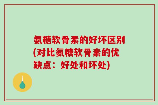 氨糖软骨素的好坏区别(对比氨糖软骨素的优缺点：好处和坏处)