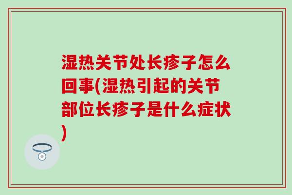 湿热关节处长疹子怎么回事(湿热引起的关节部位长疹子是什么症状)