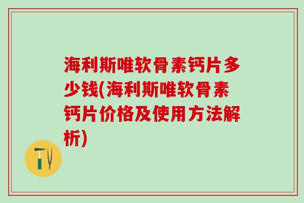 海利斯唯软骨素钙片多少钱(海利斯唯软骨素钙片价格及使用方法解析)