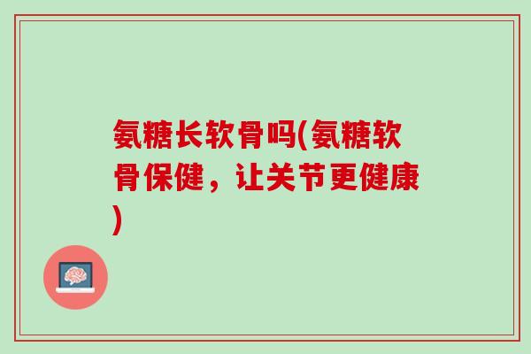 氨糖长软骨吗(氨糖软骨保健，让关节更健康)