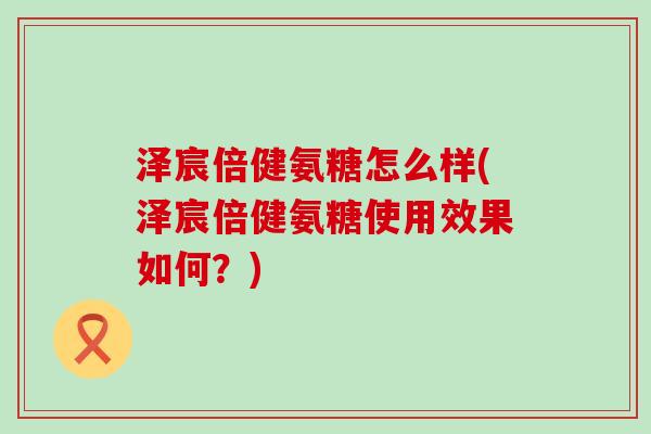 泽宸倍健氨糖怎么样(泽宸倍健氨糖使用效果如何？)