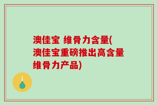 澳佳宝 维骨力含量(澳佳宝重磅推出高含量维骨力产品)
