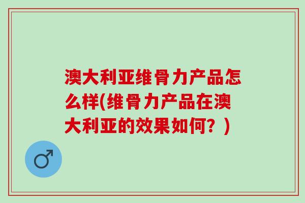 澳大利亚维骨力产品怎么样(维骨力产品在澳大利亚的效果如何？)