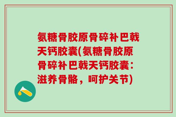 氨糖骨胶原骨碎补巴戟天钙胶囊(氨糖骨胶原骨碎补巴戟天钙胶囊：滋养骨骼，呵护关节)