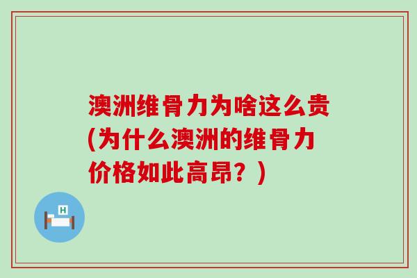澳洲维骨力为啥这么贵(为什么澳洲的维骨力价格如此高昂？)