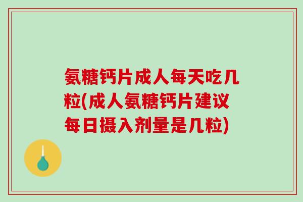 氨糖钙片成人每天吃几粒(成人氨糖钙片建议每日摄入剂量是几粒)
