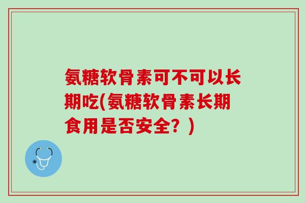 氨糖软骨素可不可以长期吃(氨糖软骨素长期食用是否安全？)