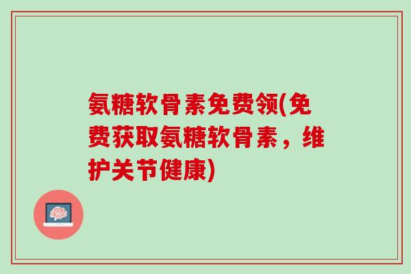 氨糖软骨素免费领(免费获取氨糖软骨素，维护关节健康)