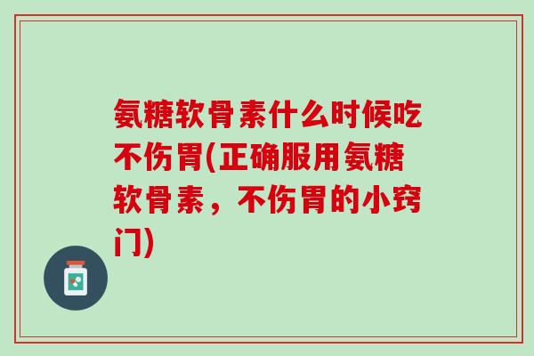 氨糖软骨素什么时候吃不伤胃(正确服用氨糖软骨素，不伤胃的小窍门)