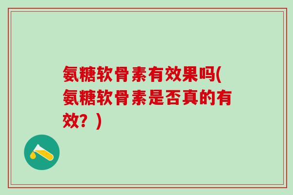 氨糖软骨素有效果吗(氨糖软骨素是否真的有效？)