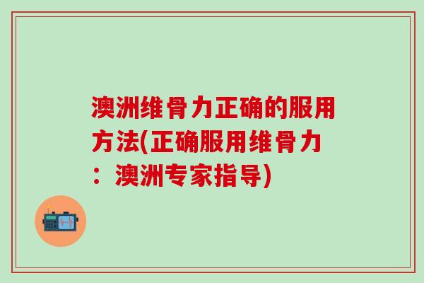 澳洲维骨力正确的服用方法(正确服用维骨力：澳洲专家指导)