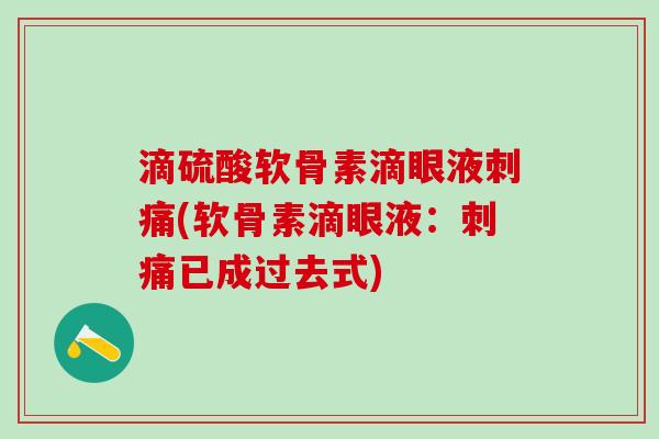 滴硫酸软骨素滴眼液刺痛(软骨素滴眼液：刺痛已成过去式)