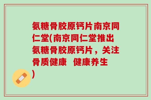 氨糖骨胶原钙片南京同仁堂(南京同仁堂推出氨糖骨胶原钙片,关注骨质健康 健康养生) 氨糖骨胶原钙片南京同仁堂(南京同仁堂推出氨糖骨胶原钙片,关注骨质健康 健康养生)