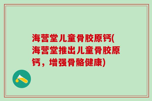 海营堂儿童骨胶原钙(海营堂推出儿童骨胶原钙，增强骨骼健康)