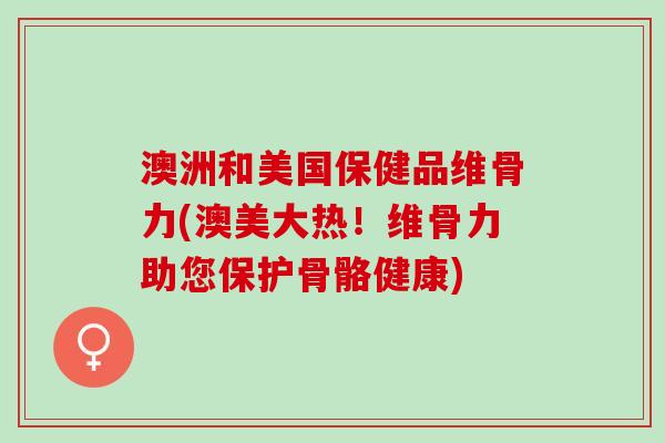 澳洲和美国保健品维骨力(澳美大热！维骨力助您保护骨骼健康)