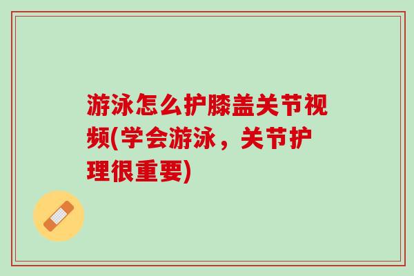 游泳怎么护膝盖关节视频(学会游泳，关节护理很重要)
